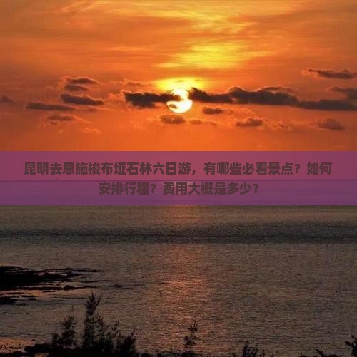 昆明去恩施梭布垭石林六日游，有哪些必看景点？如何安排行程？费用大概是多少？