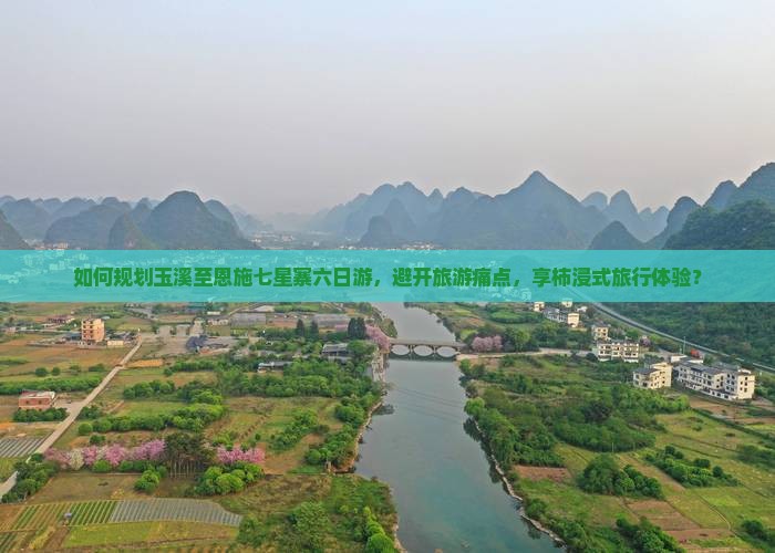 如何规划玉溪至恩施七星寨六日游，避开旅游痛点，享柿浸式旅行体验？