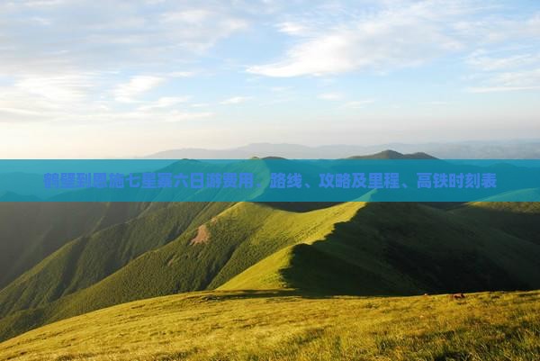 鹤壁到恩施七星寨六日游费用、路线、攻略及里程、高铁时刻表