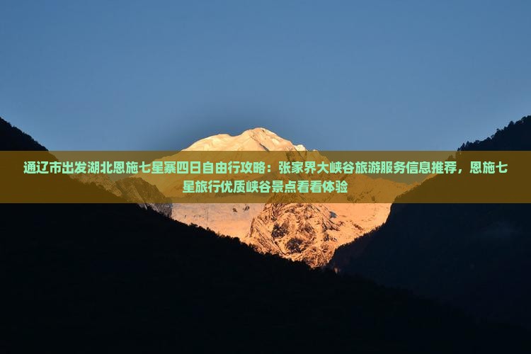 通辽市出发湖北恩施七星寨四日自由行攻略：张家界大峡谷旅游服务信息推荐，恩施七星旅行优质峡谷景点看看体验
