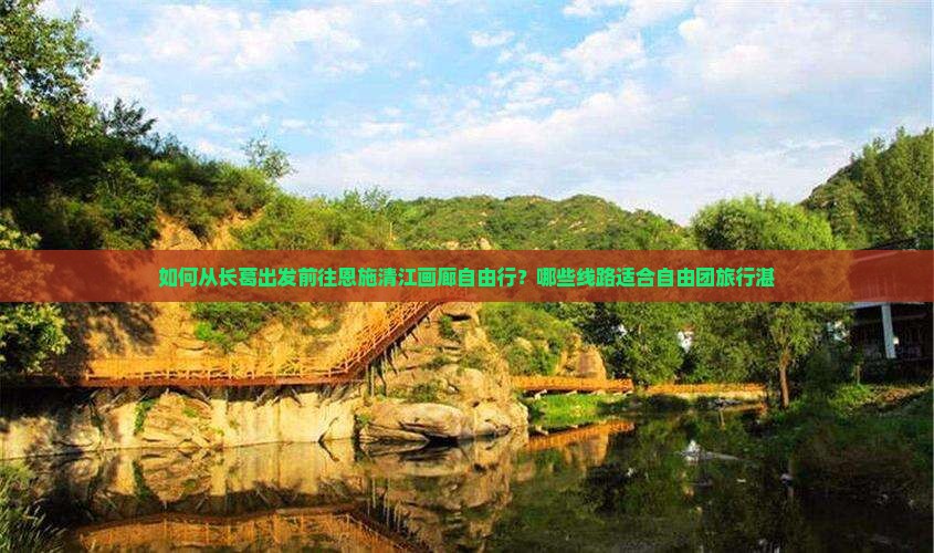如何从长葛出发前往恩施清江画廊自由行？哪些线路适合自由团旅行湛