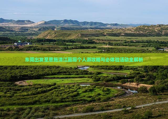 东莞出发至恩施清江画廊个人游攻略与必体验活动全解析