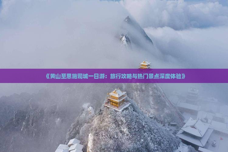 《黄山至恩施司城一日游：旅行攻略与热门景点深度体验》