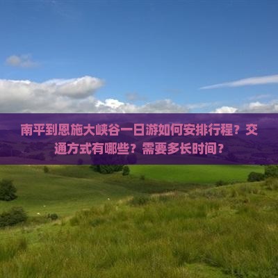 南平到恩施大峡谷一日游如何安排行程？交通方式有哪些？需要多长时间？