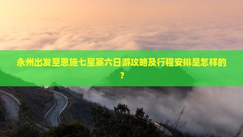 永州出发至恩施七星寨六日游攻略及行程安排是怎样的？