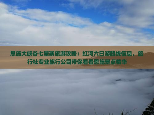 恩施大峡谷七星寨旅游攻略：红河六日游路线信息，旅行社专业旅行公司带你看看恩施景点精华