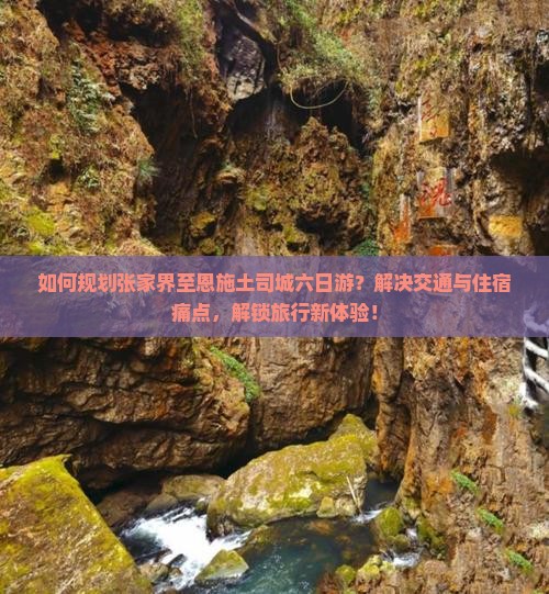 如何规划张家界至恩施土司城六日游？解决交通与住宿痛点，解锁旅行新体验！