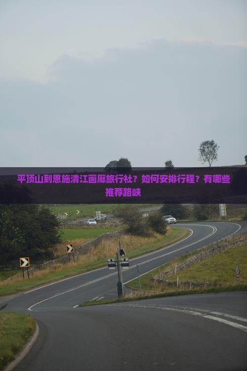 平顶山到恩施清江画廊旅行社？如何安排行程？有哪些推荐路峡