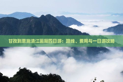 甘孜到恩施清江画廊四日游：路线、费用与一日游攻略