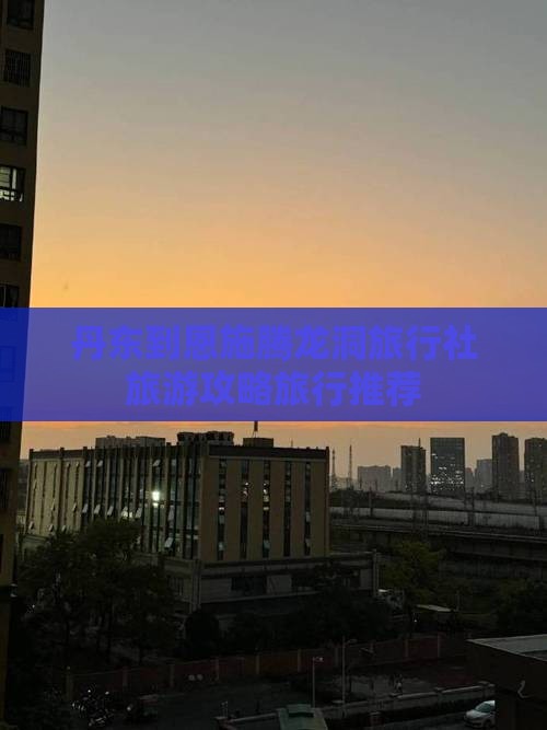 丹东到恩施腾龙洞旅行社旅游攻略旅行推荐