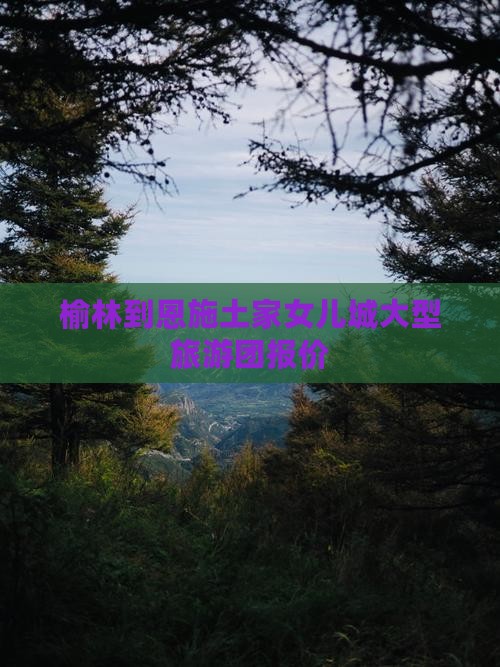 榆林到恩施土家女儿城大型旅游团报价