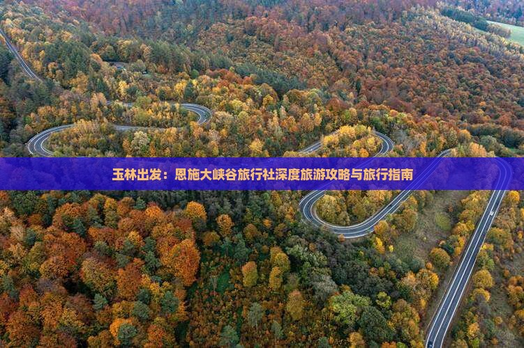 玉林出发：恩施大峡谷旅行社深度旅游攻略与旅行指南