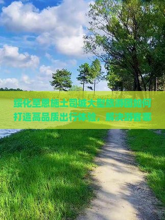 绥化至恩施土司城大型旅游团如何打造高品质出行体验，解决游客哪些痛点问题？