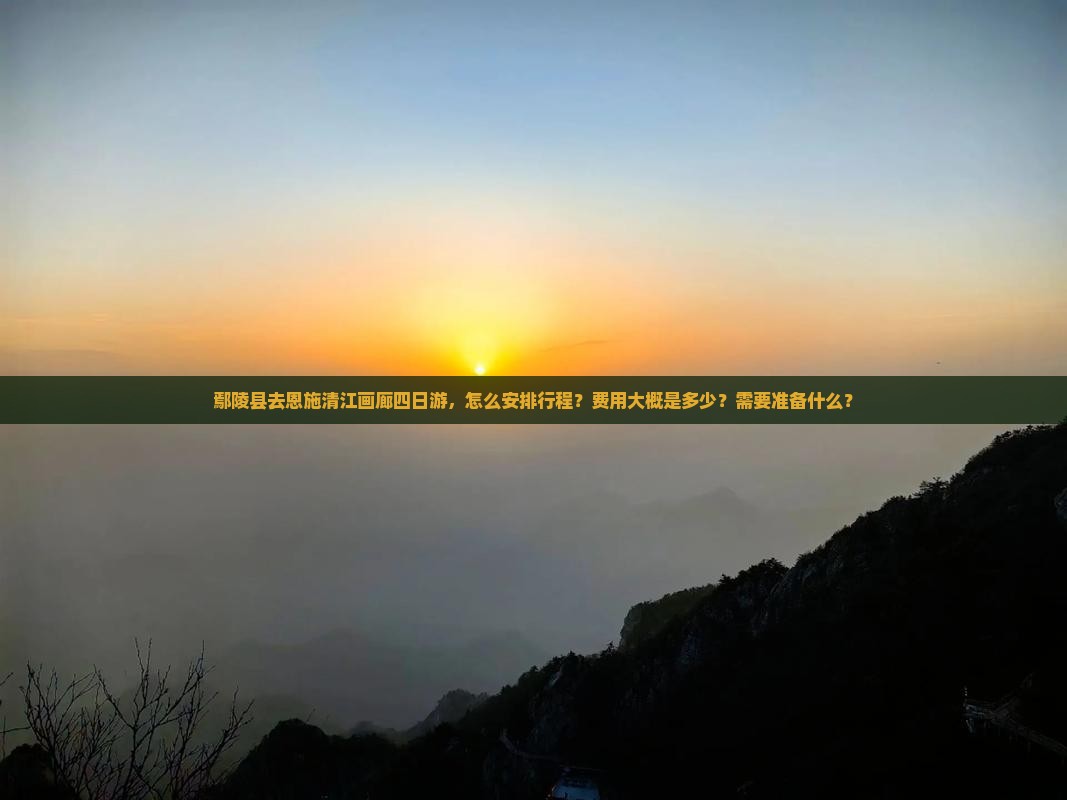 鄢陵县去恩施清江画廊四日游，怎么安排行程？费用大概是多少？需要准备什么？