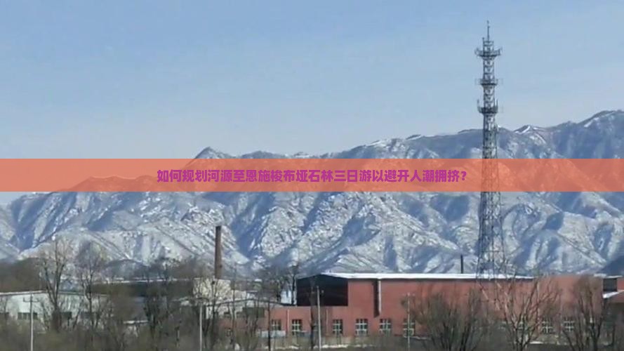 如何规划河源至恩施梭布垭石林三日游以避开人潮拥挤？