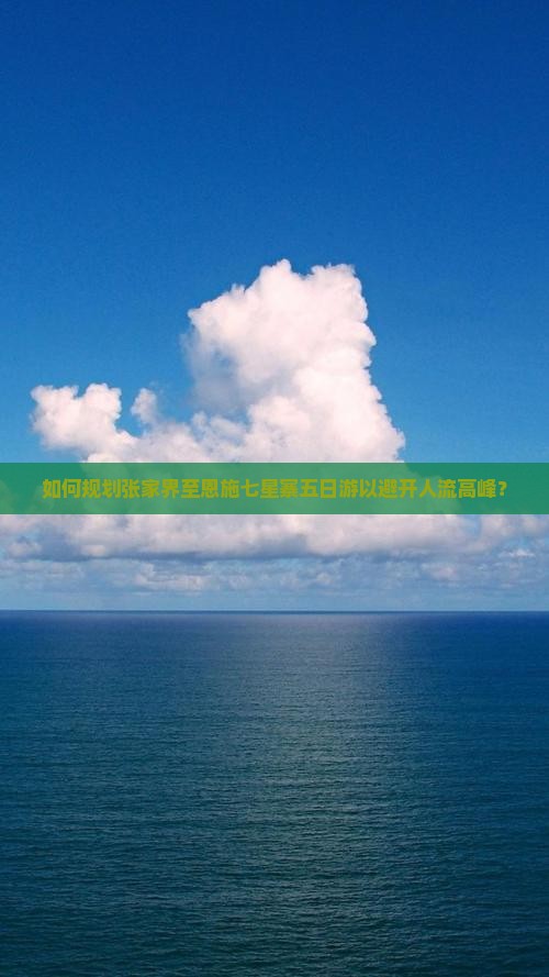 如何规划张家界至恩施七星寨五日游以避开人流高峰？