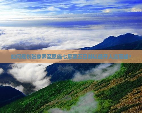 如何规划张家界至恩施七星寨五日游以避开人流高峰？