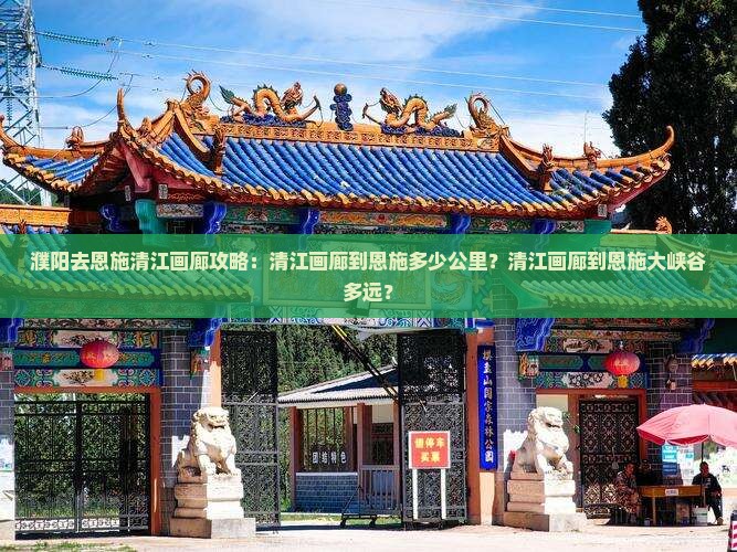濮阳去恩施清江画廊攻略：清江画廊到恩施多少公里？清江画廊到恩施大峡谷多远？