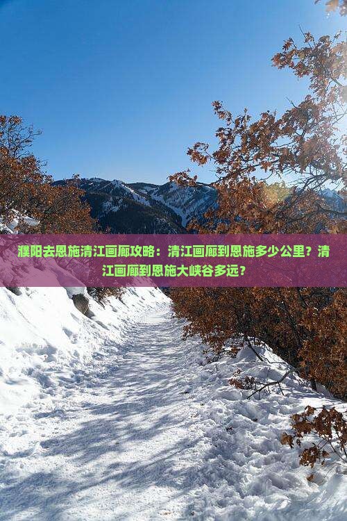 濮阳去恩施清江画廊攻略：清江画廊到恩施多少公里？清江画廊到恩施大峡谷多远？