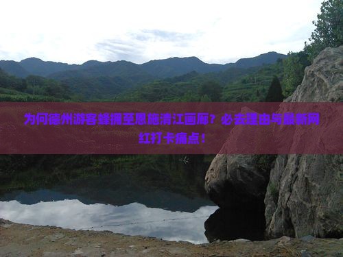 为何德州游客蜂拥至恩施清江画廊？必去理由与最新网红打卡痛点！