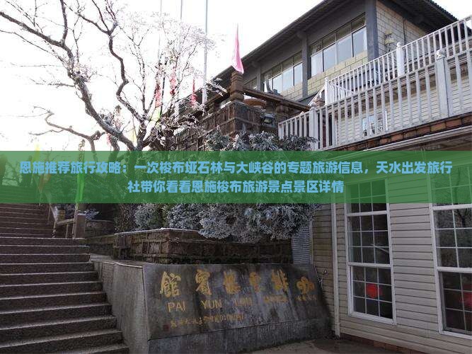 恩施推荐旅行攻略：一次梭布垭石林与大峡谷的专题旅游信息，天水出发旅行社带你看看恩施梭布旅游景点景区详情