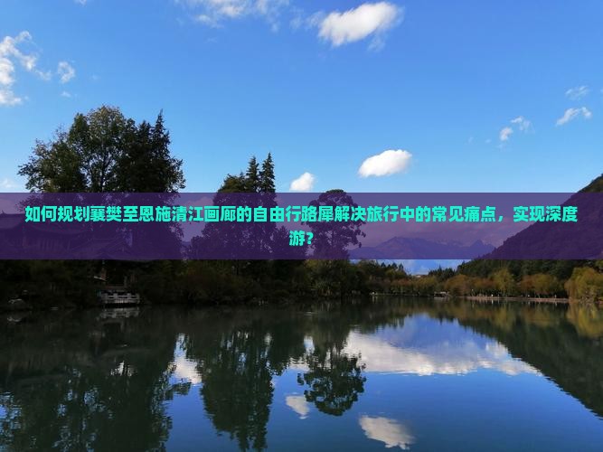 如何规划襄樊至恩施清江画廊的自由行路犀解决旅行中的常见痛点，实现深度游？