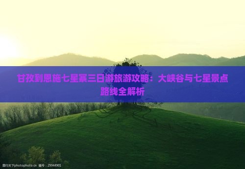 甘孜到恩施七星寨三日游旅游攻略：大峡谷与七星景点路线全解析