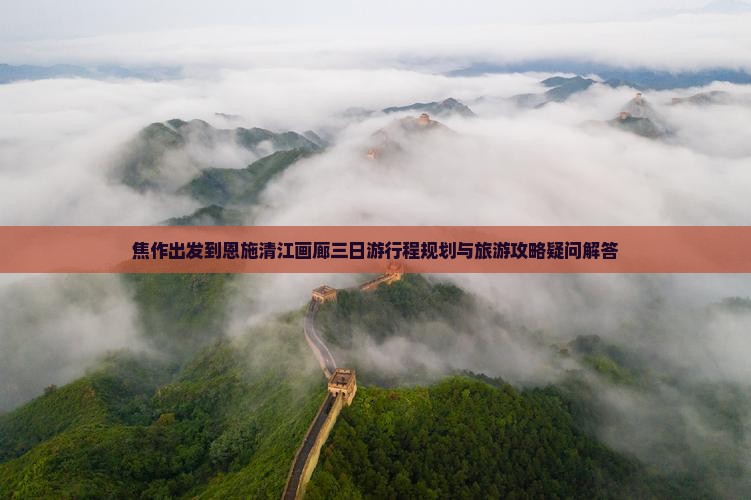 焦作出发到恩施清江画廊三日游行程规划与旅游攻略疑问解答