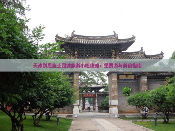 天津到恩施土司城旅游小吃攻略：免费游与美食指南