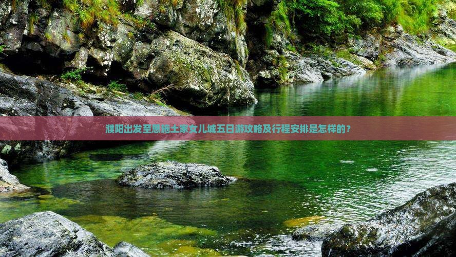 濮阳出发至恩施土家女儿城五日游攻略及行程安排是怎样的？