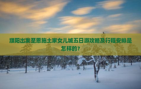 濮阳出发至恩施土家女儿城五日游攻略及行程安排是怎样的？