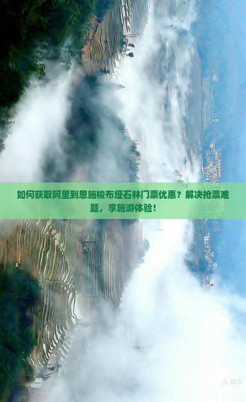 如何获取阿里到恩施梭布垭石林门票优惠？解决抢票难题，享施游体验！
