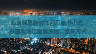 海南到恩施清江画廊旅游小吃、恩施离清江画廊多远、坐车方式、坐船时间及班次