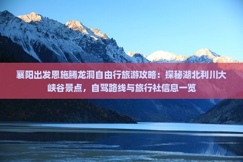 襄阳出发恩施腾龙洞自由行旅游攻略：探秘湖北利川大峡谷景点，自驾路线与旅行社信息一览