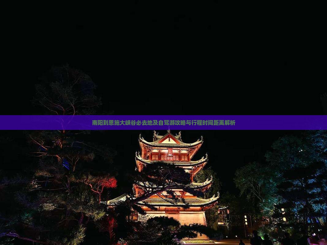 南阳到恩施大峡谷必去地及自驾游攻略与行程时间距离解析