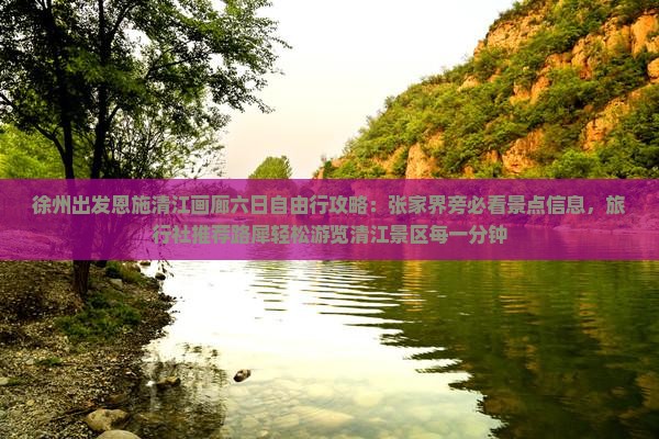 徐州出发恩施清江画廊六日自由行攻略：张家界旁必看景点信息，旅行社推荐路犀轻松游览清江景区每一分钟