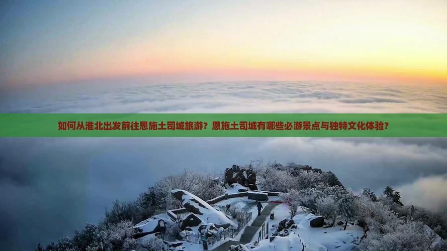 如何从淮北出发前往恩施土司城旅游？恩施土司城有哪些必游景点与独特文化体验？