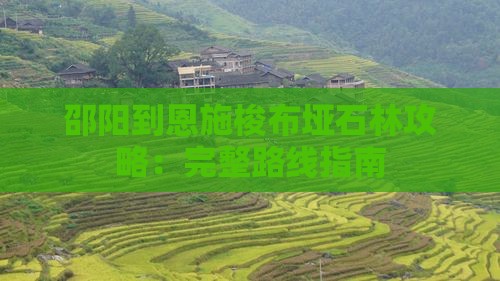 邵阳到恩施梭布垭石林攻略:完整路线指南 邵阳到恩施梭布垭石林攻略:完整路线指南