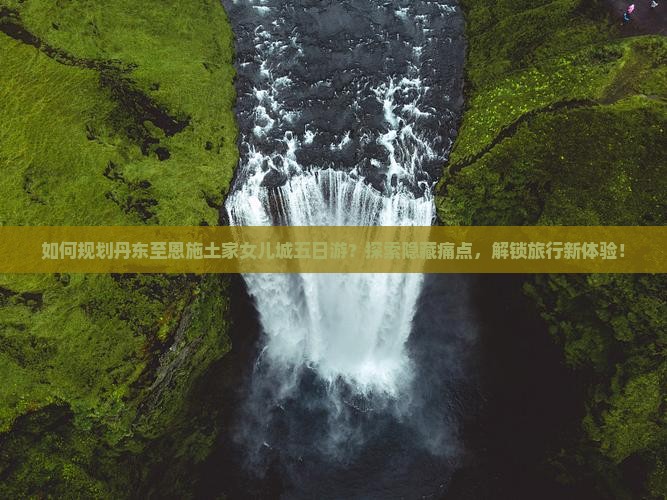 如何规划丹东至恩施土家女儿城五日游？探索隐藏痛点，解锁旅行新体验！