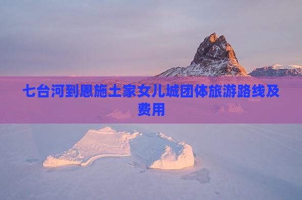 七台河到恩施土家女儿城团体旅游路线及费用