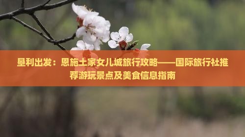 垦利出发：恩施土家女儿城旅行攻略——国际旅行社推荐游玩景点及美食信息指南