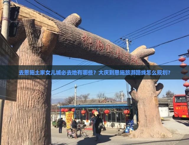 去恩施土家女儿城必去地有哪些？大庆到恩施旅游路线怎么规划？