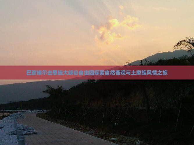 巴彦倬尔去恩施大峡谷自由团探索自然奇观与土家族风情之旅