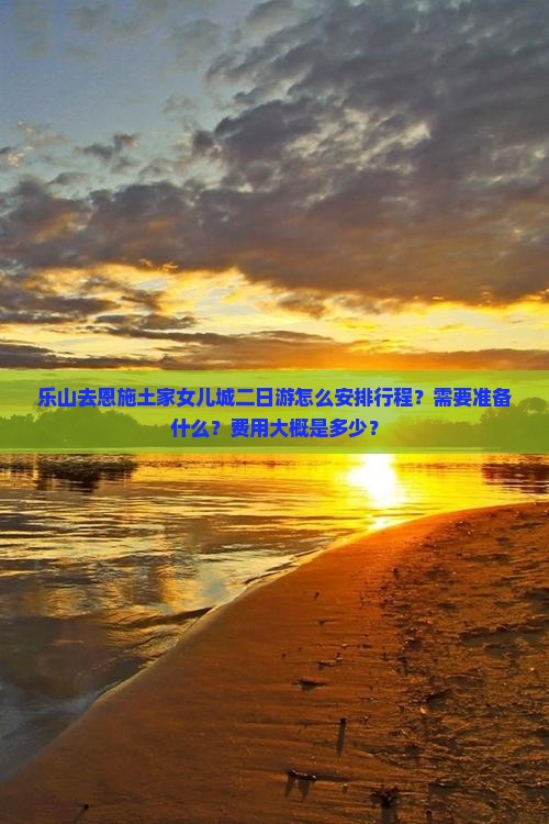 乐山去恩施土家女儿城二日游怎么安排行程？需要准备什么？费用大概是多少？