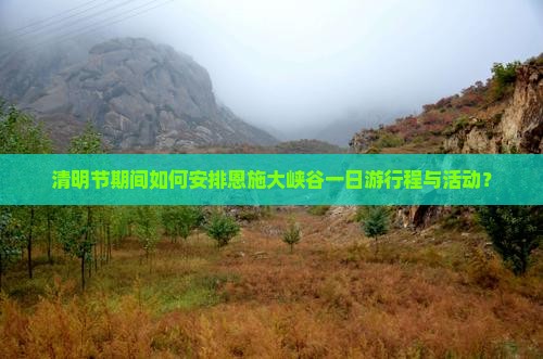 清明节期间如何安排恩施大峡谷一日游行程与活动？
