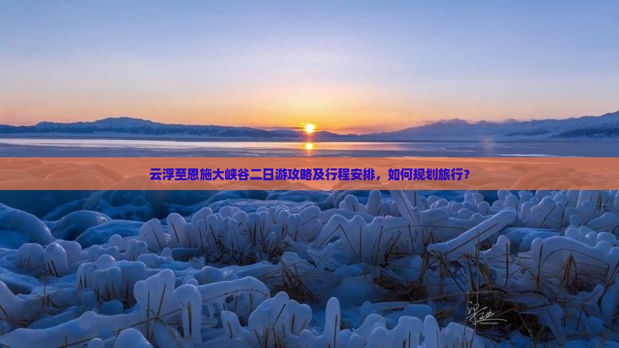 云浮至恩施大峡谷二日游攻略及行程安排，如何规划旅行？