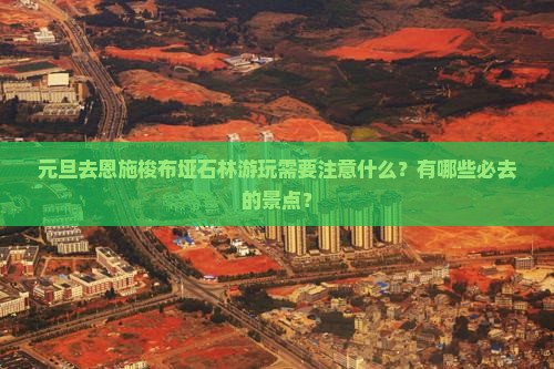 元旦去恩施梭布垭石林游玩需要注意什么？有哪些必去的景点？