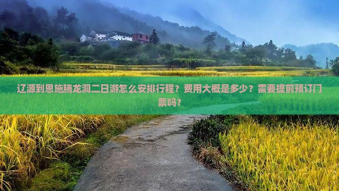 辽源到恩施腾龙洞二日游怎么安排行程？费用大概是多少？需要提前预订门票吗？