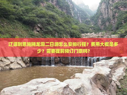 辽源到恩施腾龙洞二日游怎么安排行程？费用大概是多少？需要提前预订门票吗？