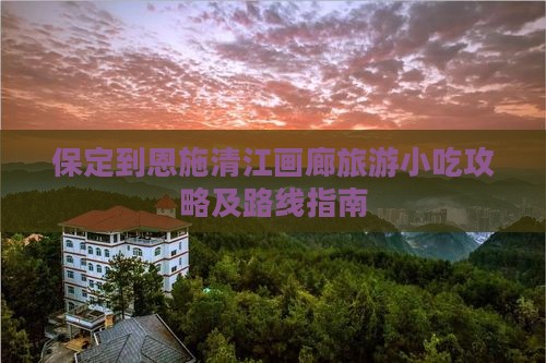 保定到恩施清江画廊旅游小吃攻略及路线指南
